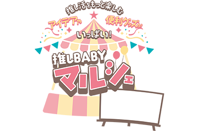 推し活をもっと楽しむアイディアや便利グッズがいっぱい！推しBABYマルシェ
